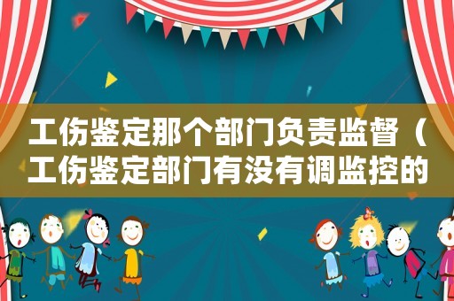 工傷鑒定那個部門負責監(jiān)督（工傷鑒定部門有沒有調監(jiān)控的權力）
