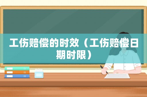 工傷賠償?shù)臅r效（工傷賠償日期時限）