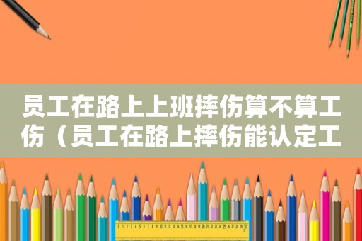 員工在路上上班摔傷算不算工傷（員工在路上摔傷能認(rèn)定工傷嗎）