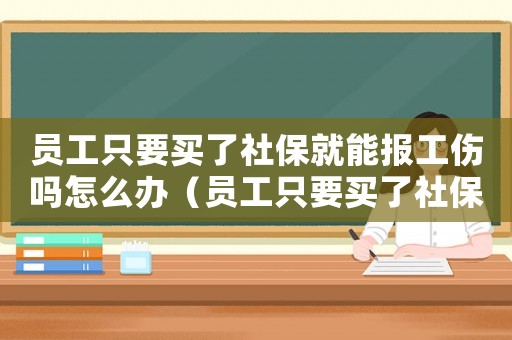 員工只要買了社保就能報(bào)工傷嗎怎么辦（員工只要買了社保就能報(bào)工傷嗎）