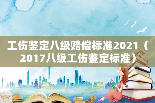 工傷鑒定八級賠償標準2021（2017八級工傷鑒定標準）