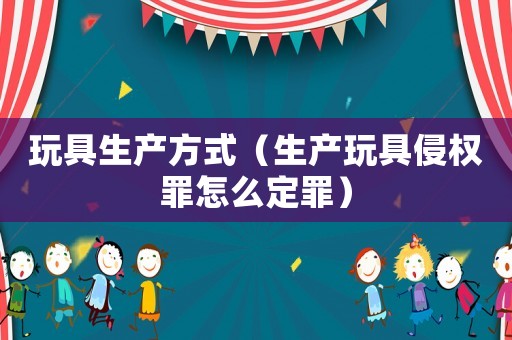 玩具生產(chǎn)方式（生產(chǎn)玩具侵權(quán)罪怎么定罪）