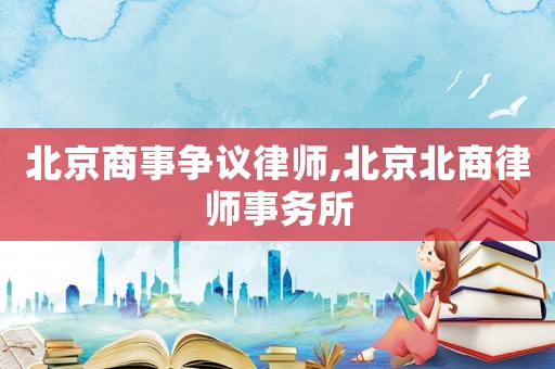 北京商事爭議律師,北京北商律師事務(wù)所