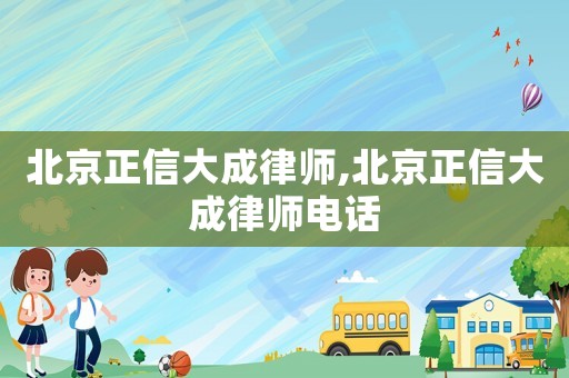 北京正信大成律師,北京正信大成律師電話