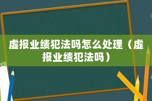 虛報(bào)業(yè)績犯法嗎怎么處理（虛報(bào)業(yè)績犯法嗎）