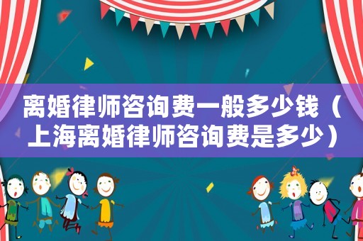 離婚律師咨詢費(fèi)一般多少錢（上海離婚律師咨詢費(fèi)是多少）