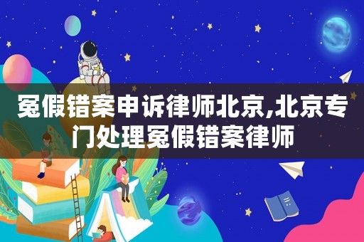 冤假錯(cuò)案申訴律師北京,北京專門處理冤假錯(cuò)案律師