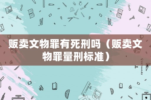 販賣文物罪有死刑嗎（販賣文物罪量刑標(biāo)準(zhǔn)）