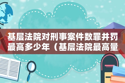 基層法院對(duì)刑事案件數(shù)罪并罰最高多少年（基層法院最高量刑）