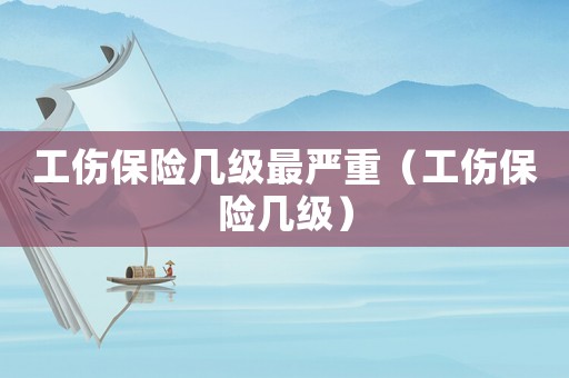 工傷保險(xiǎn)幾級(jí)最嚴(yán)重（工傷保險(xiǎn)幾級(jí)）