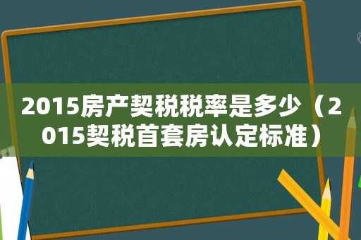 2015房產(chǎn)契稅稅率是多少（2015契稅首套房認(rèn)定標(biāo)準(zhǔn)）