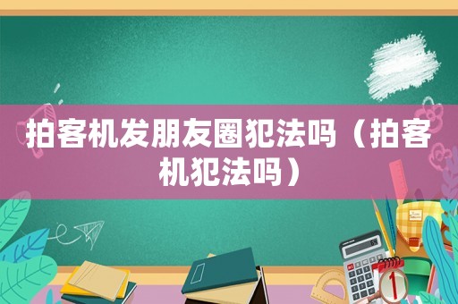 拍客機發(fā)朋友圈犯法嗎（拍客機犯法嗎）