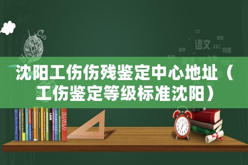 沈陽工傷傷殘鑒定中心地址（工傷鑒定等級標準沈陽）