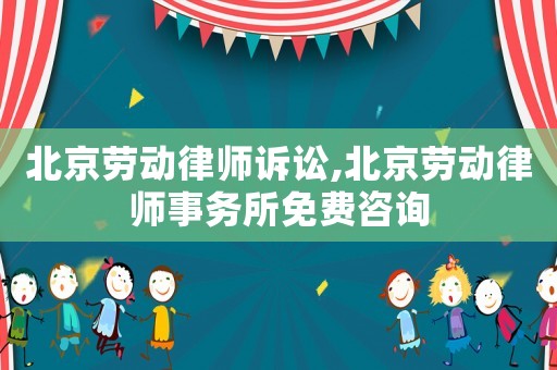 北京勞動律師訴訟,北京勞動律師事務所免費咨詢