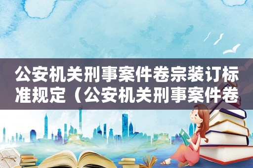 公安機關刑事案件卷宗裝訂標準規(guī)定（公安機關刑事案件卷宗裝訂標準）