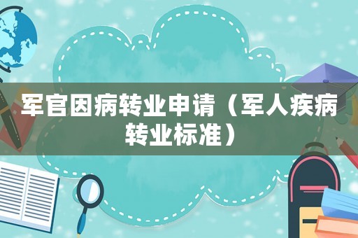 軍官因病轉(zhuǎn)業(yè)申請（軍人疾病轉(zhuǎn)業(yè)標(biāo)準(zhǔn)）