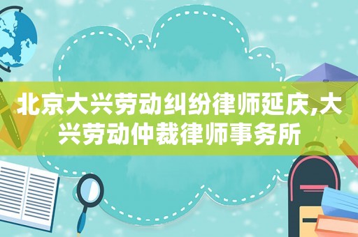 北京大興勞動糾紛律師延慶,大興勞動仲裁律師事務(wù)所