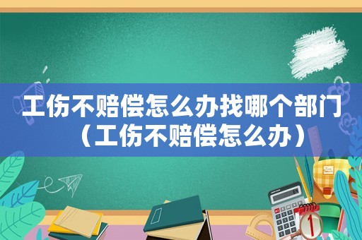 工傷不賠償怎么辦找哪個(gè)部門（工傷不賠償怎么辦）