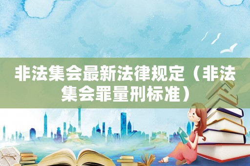 非法集會(huì)最新法律規(guī)定（非法集會(huì)罪量刑標(biāo)準(zhǔn)）
