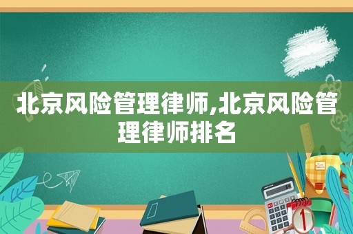 北京風(fēng)險(xiǎn)管理律師,北京風(fēng)險(xiǎn)管理律師排名