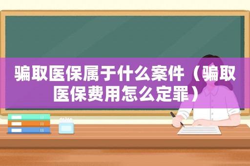 騙取醫(yī)保屬于什么案件（騙取醫(yī)保費(fèi)用怎么定罪）