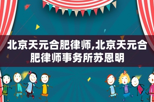 北京天元合肥律師,北京天元合肥律師事務(wù)所蘇恩明