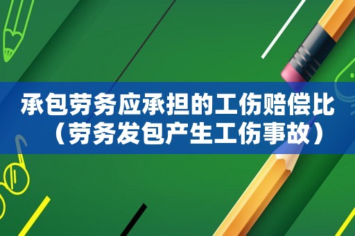 承包勞務(wù)應(yīng)承擔(dān)的工傷賠償比（勞務(wù)發(fā)包產(chǎn)生工傷事故）