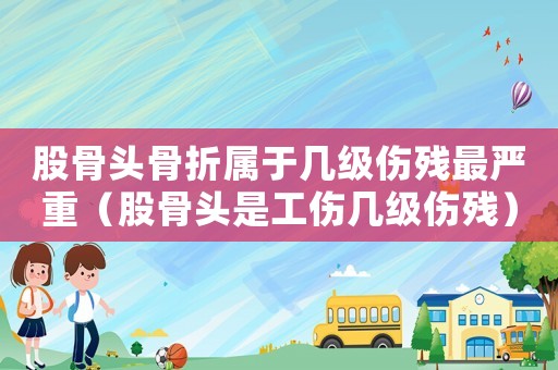 股骨頭骨折屬于幾級(jí)傷殘最嚴(yán)重（股骨頭是工傷幾級(jí)傷殘）