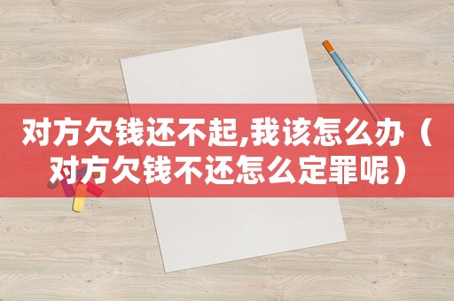 對方欠錢還不起,我該怎么辦（對方欠錢不還怎么定罪呢）
