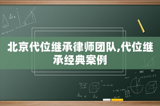 北京代位繼承律師團(tuán)隊(duì),代位繼承經(jīng)典案例