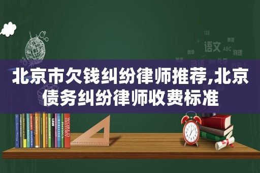 北京市欠錢糾紛律師推薦,北京債務(wù)糾紛律師收費標(biāo)準(zhǔn)