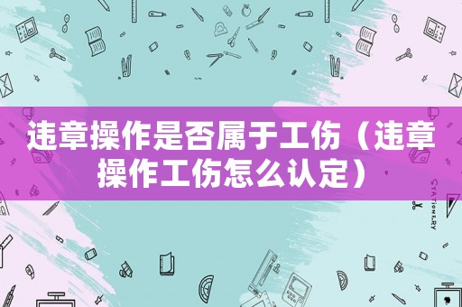 違章操作是否屬于工傷（違章操作工傷怎么認(rèn)定）