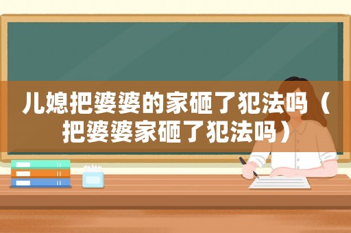 兒媳把婆婆的家砸了犯法嗎（把婆婆家砸了犯法嗎）