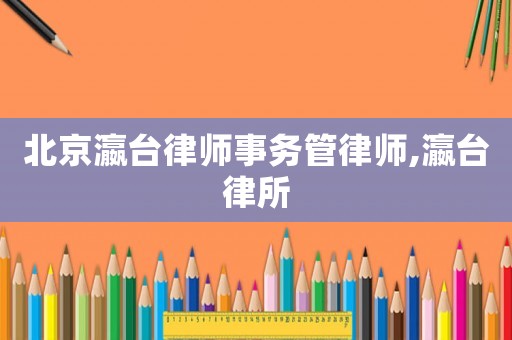北京瀛臺律師事務管律師,瀛臺律所