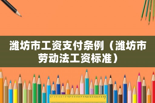 濰坊市工資支付條例（濰坊市勞動(dòng)法工資標(biāo)準(zhǔn)）