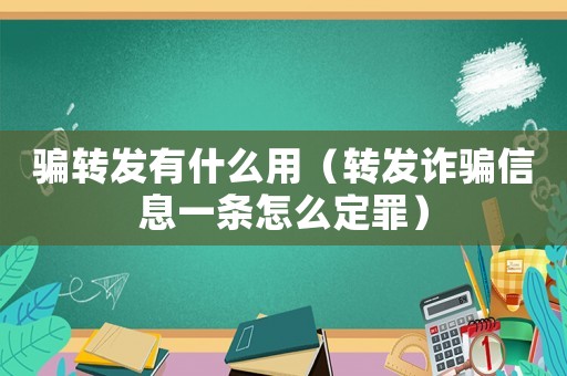 騙轉(zhuǎn)發(fā)有什么用（轉(zhuǎn)發(fā)詐騙信息一條怎么定罪）