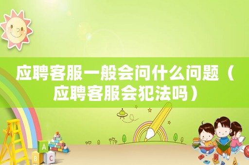應(yīng)聘客服一般會(huì)問(wèn)什么問(wèn)題（應(yīng)聘客服會(huì)犯法嗎）