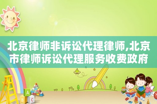 北京律師非訴訟代理律師,北京市律師訴訟代理服務(wù)收費(fèi)政府指導(dǎo)價標(biāo)準(zhǔn)