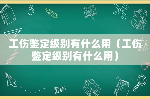 工傷鑒定級(jí)別有什么用（工傷鑒定級(jí)別有什么用）