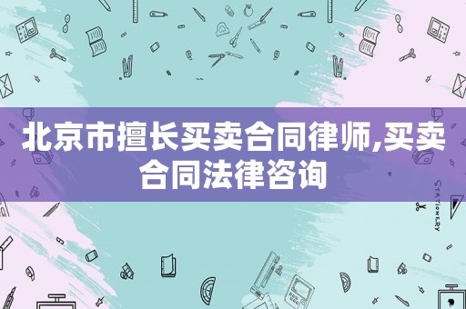北京市擅長(zhǎng)買賣合同律師,買賣合同法律咨詢