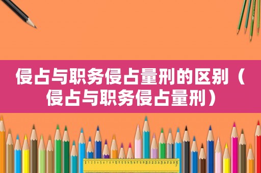 侵占與職務(wù)侵占量刑的區(qū)別（侵占與職務(wù)侵占量刑）