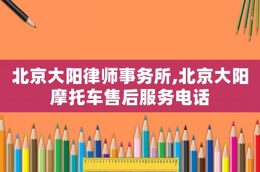 北京大陽律師事務(wù)所,北京大陽摩托車售后服務(wù)電話