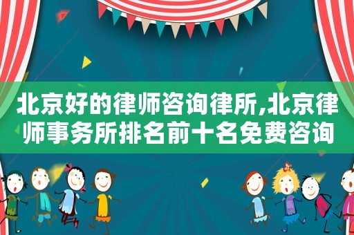北京好的律師咨詢律所,北京律師事務(wù)所排名前十名免費(fèi)咨詢