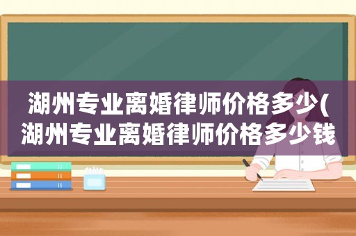 湖州專業(yè)離婚律師價格多少(湖州專業(yè)離婚律師價格多少錢一個月)