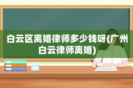 白云區(qū)離婚律師多少錢呀(廣州白云律師離婚)