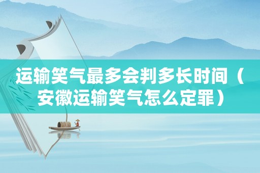 運輸笑氣最多會判多長時間（安徽運輸笑氣怎么定罪）