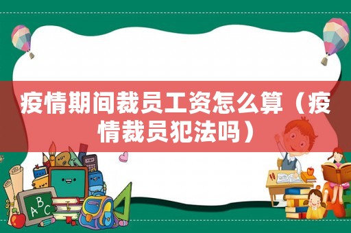 疫情期間裁員工資怎么算（疫情裁員犯法嗎）