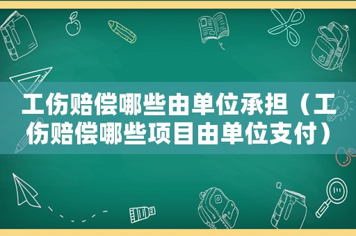 工傷賠償哪些由單位承擔(dān)（工傷賠償哪些項目由單位支付）