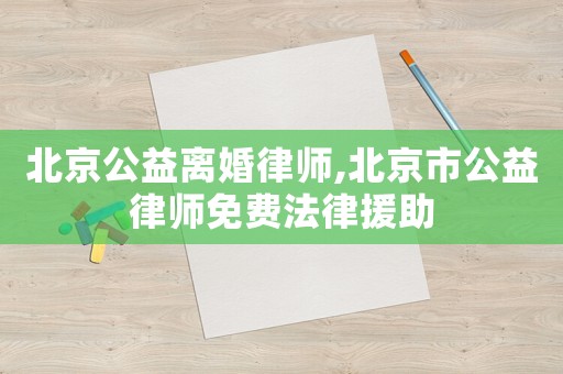 北京公益離婚律師,北京市公益律師免費(fèi)法律援助