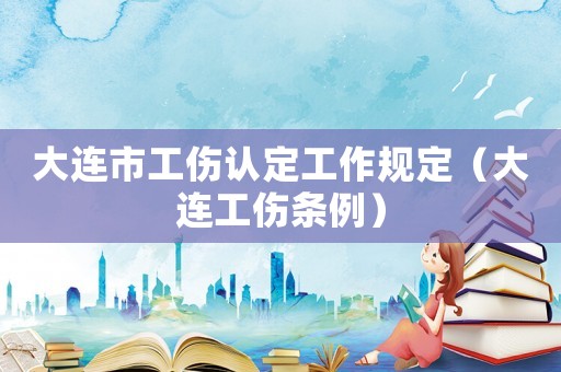 大連市工傷認(rèn)定工作規(guī)定（大連工傷條例）